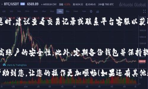 要将火币账户中的USDT转移到TP钱包，您可以按照以下步骤进行操作。下面的内容将详细介绍整个过程，为您提供清晰的指引。

步骤一：登录火币账户
首先，打开火币官方网站或应用，使用您的账户信息登录。这一步非常重要，确保您能够安全访问您的资金。记得在登录之前检查一下网址，以防钓鱼网站哦！

步骤二：找到USDT资产
登录后，您需要在账户界面找到“钱包”或“资产”标签。点击进入，您会看到不同的加密资产，其中就包括USDT。现在，您可以查看您的USDT余额，确认您要转账的金额。

步骤三：选择提币
找到USDT后，您会看到“提币”或“提现”按钮。点击它，进入提现申请界面。在这个页面上，您需要输入提币的数量和TP钱包的地址。

步骤四：获取TP钱包地址
现在，您需要打开TP钱包。登录后，找到USDT，点击接收。在接收界面，您会看到一个地址，通常是以“0x”开头的字符串。您可以选择复制此地址，确保没有遗漏或错误。

步骤五：填写提币信息
回到火币的提币界面，将刚才复制的TP钱包地址粘贴到相应的输入框中。请输入您希望转移的USDT金额，确保余额足够覆盖该笔交易。注意：某些平台可能会收取一定的网络费用，确保您留有足够的余额以完成转账。

步骤六：确认交易信息
在提交之前，多检查一遍您输入的TP钱包地址和转账金额。这一步非常重要，因为一旦转出，资金是不可逆的—这真的很糟糕啊！如果您确认无误，点击“提交”或“确认”按钮。

步骤七：验证身份
为了确保账户安全，火币可能会要求您进行身份验证。这可能包括输入手机验证码、邮箱验证码，甚至是二次验证的身份识别。按照平台的指示完成这一步骤。

步骤八：等待转账完成
提交后，您需要耐心等待。在大多数情况下，USDT转账会在几分钟内完成，但在网络拥堵或其他因素影响下，可能需要更长时间。可以在火币的交易记录中查看转账状态。

步骤九：验证TP钱包余额
一旦火币处理完成，您可以在TP钱包中检查USDT的到账情况。打开TP钱包，刷新页面，查看您的USDT余额是否增加。如果您看到增加，那就太好了！如果没有，请耐心等待或者联系火币客服。

常见问题
在转移USDT的过程中，您可能会遇到一些常见的问题。以下是一些可能的疑问及其解决方案：

1. 为什么提币需要手续费？
网络上的交易都是经过区块链技术处理的，矿工们会对交易进行确认以确保数据的安全，因此会收取小额的网络手续费。这是保障交易顺利进行的必要费用。

2. 如果提币地址填错怎么办？
填错地址是一个常见的错误，遗憾的是，如果转账已经确认，资金通常是无法找回的。因此，务必要检查清楚。建议在大额转账时，从小额开始测试，以降低风险。

3. 转账多久到账？
一般情况下，USDT转账在几分钟内就会到账，但网络拥堵或者其他因素可能会延迟。这时，建议查看交易记录或联系平台客服以获取更多信息。

小贴士
在进行加密货币的转账时，请确保您的设备安全，使用强密码，并开启双重认证，以提高账户的安全性。此外，定期备份钱包并保持软件更新可以确保您的资产安全。记住，您的安全永远是第一位的！

通过以上步骤，您应该可以顺利地将火币上的USDT转到TP钱包。希望这些信息能够帮助到您，让您的操作更加顺畅！如果还有其他疑问，欢迎随时问我...