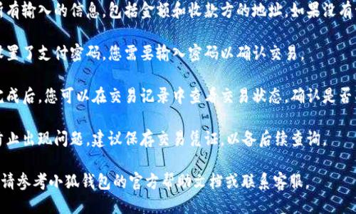 要给小狐钱包转账，请按照以下步骤操作：

1. **打开小狐钱包**：确保您已经下载并安装了小狐钱包应用，并根据需要进行登录。

2. **选择转账功能**：在应用主界面上，寻找并点击“转账”或“发送”选项。这通常在首页或底部导航栏中。

3. **输入收款方信息**：
   - **选择联系人**：您可以通过选择联系人来转账，或者手动输入对方的Wallet地址。
   - **确认地址**：确保输入的地址是正确的，因为区块链交易是不可逆的。

4. **输入转账金额**：在转账页面输入您希望转账的金额，注意检查是否满足最低转账要求（如果有的话）。

5. **选择转账币种**：如果小狐钱包支持多种加密货币，请确保您选择了正确的币种。

6. **确认交易**：仔细检查所有输入的信息，包括金额和收款方的地址。如果没有误，点击“确认”或“发送”按钮。

7. **确认支付密码**：如果设置了支付密码，您需要输入密码以确认交易。

8. **查看交易状态**：转账完成后，您可以在交易记录中查看交易状态，确认是否成功。

9. **保存交易凭证**：为了防止出现问题，建议保存交易凭证，以备后续查询。

如果在转账过程中遇到问题，请参考小狐钱包的官方帮助文档或联系客服。