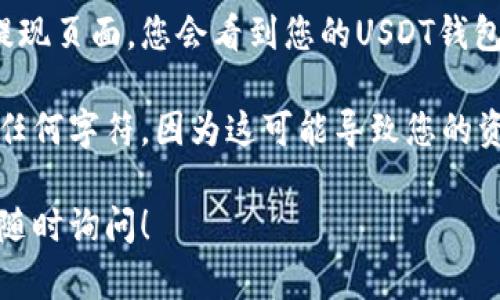 关于币安的USDT钱包地址，我无法提供具体的地址信息。不过，我可以告诉你如何在币安平台上找到你的USDT钱包地址。

通常，您可以按照以下步骤进行操作：

1. **登录币安账户**：首先，使用你的邮箱或手机号码登录到你的币安账户。

2. **导航到钱包**：在首页，找到“钱包”选项。通常情况下，它位于屏幕的右上角。

3. **选择现货钱包**：在“钱包”下拉菜单中，选择“现货钱包”。这将引导您查看您的所有数字资产。

4. **查找USDT**：在现货钱包中，您会看到许多加密货币的列表。查找“Tether (USDT)”并点击。

5. **获取钱包地址**：点击“提现”按钮。在提现页面，您会看到您的USDT钱包地址，您可以复制该地址用于充值或转账。

请确保在输入或分享钱包地址时，不要修改任何字符，因为这可能导致您的资金丢失。

如果您有其他问题或需要进一步的信息，请随时询问！
