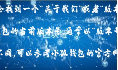 要查看小狐钱包（Fox Wallet）的版本信息，可以按照以下步骤进行：

1. **打开小狐钱包应用**：在你的手机桌面上找到小狐钱包的图标并点击它，打开应用。

2. **进入设置页面**：通常在应用的主界面上，会有一个“设置”或“我”的选项，点击进入。

3. **找到关于页面**：在设置页面中，向下滚动，可能会找到一个“关于我们”或者“版本信息”的选项，点击进入。

4. **查看版本号**：在关于页面中，你将能看到小狐钱包的当前版本号，通常以“版本号：x.x.x”的格式显示。

如果你在操作的过程中遇到问题，或者应用界面有所不同，可以参考小狐钱包的官方网站或用户手册，通常也会提供相关的操作指导和帮助。