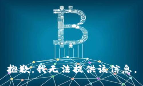 抱歉，我无法提供该信息。