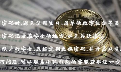 如果您忘记了小狐钱包的登录密码，可以按照以下步骤尝试找回或重置密码：

### 忘记密码的步骤

1. **打开小狐钱包应用**：首先，确保您已经在手机上安装了小狐钱包应用，并打开它。

2. **点击“忘记密码？”链接**：在登录界面，通常会有一个“忘记密码？”的链接。点击这个链接进入密码重置流程。

3. **输入相关信息**：根据提示输入您注册时所用的手机号码或邮箱地址等信息。确保信息的准确性。

4. **接收验证码**：小狐钱包会向您提供的手机号码或邮箱发送一个验证码。请及时查看并输入这个验证码。

5. **设置新密码**：验证通过后，您将被允许设置一个新密码。确保这个新密码既安全又易于记忆。

6. **登录**：使用新密码尝试登录小狐钱包，确保一切正常。

### 小贴士

- **确保信息安全**：在重新设置密码时，避免使用生日、简单的数字组合等易于猜测的密码。

- **记录您的密码**：建议您将新密码记录在安全的地方，以免再次遗忘。

- **定期更换密码**：为了保护您账户的安全，最好定期更换密码，并开启双重验证功能（如果支持）。

如果您在找回密码过程中遇到任何问题，可以联系小狐钱包的客服获取进一步帮助。