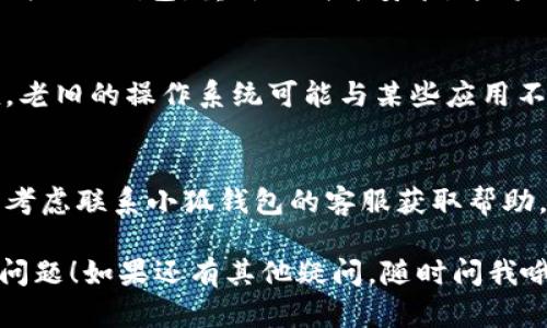 如果你在使用小狐钱包时遇到打不开的情况，可以尝试以下几种解决方法：

1. **检查网络连接**：
   - 确保你的设备连接到稳定的网络（Wi-Fi 或移动数据）。如果网络不稳定，可能会导致应用无法正常打开。

2. **重启应用**：
   - 强制关闭小狐钱包应用，然后重新打开。有时，应用卡顿或者崩溃，可以通过重新启动来解决。

3. **更新应用**：
   - 检查应用商店（如Apple App Store或Google Play Store）是否有小狐钱包的更新版本，确保你使用的是最新版本。

4. **清除缓存**：
   - 如果你使用的是Android设备，可以尝试清除小狐钱包的缓存数据。进入设置，找到应用管理，选择小狐钱包，点击“清除缓存”。

5. **重启设备**：
   - 有时候，重新启动手机或平板电脑可以解决一些临时性的问题，值得一试。

6. **卸载并重新安装**：
   - 如果以上方法都无法解决问题，可以选择卸载小狐钱包，重新下载并安装。这将清除应用的所有数据，可能会解决那些潜在的故障。

7. **检查系统更新**：
   - 确保你的设备操作系统是最新版本，有时候，老旧的操作系统可能与某些应用不兼容。

8. **联系客服支持**：
   - 如果以上方法依然无法解决你的问题，可以考虑联系小狐钱包的客服获取帮助。他们可能会提供更专业的支持和解决方案。

希望以上的方法能帮助你解决小狐钱包打不开的问题！如果还有其他疑问，随时问我哦。