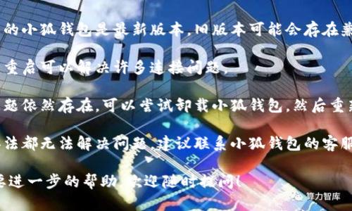 亲爱的用户，关于“小狐钱包无法连接”的问题，您可以尝试以下一些解决办法：

1. **检查网络连接**：确保您的设备连接到互联网，可以尝试使用其他应用或浏览器检查网络是否正常。

2. **更新应用**：确保您使用的小狐钱包是最新版本，旧版本可能会存在兼容性问题。

3. **重启设备**：有时简单的重启可以解决许多连接问题。

4. **重新安装应用**：如果问题依然存在，可以尝试卸载小狐钱包，然后重新安装。

5. **联系客服**：如果以上办法都无法解决问题，建议联系小狐钱包的客服，获取专业的帮助。

如果您还有其他问题或者需要进一步的帮助，欢迎随时提问！