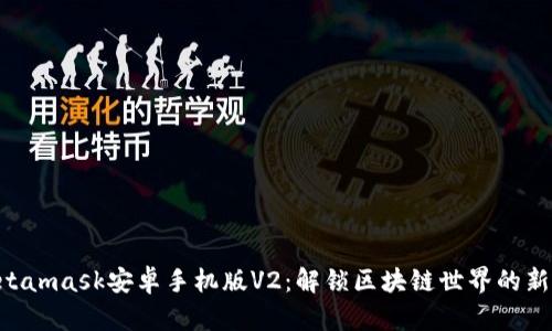 = Metamask安卓手机版V2：解锁区块链世界的新契机！