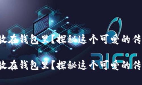 狐狸牙能否放在钱包里？探秘这个可爱的传说与实用性！

狐狸牙能否放在钱包里？探秘这个可爱的传说与实用性！