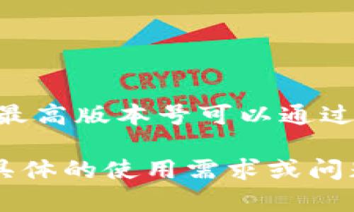 截至我知识的截止日期（2023年10月），小狐钱包（Fox Wallet）是一款数字钱包应用，其版本会随着技术的更新而不断变化。不过，具体的最高版本号可以通过官方渠道或应用商店（如Apple App Store或Google Play Store）进行确认。在这些平台上，用户能够查找到最新的版本信息和更新内容。

如果您希望获取最新版本的信息，建议您访问小狐钱包的官方网站或相关的应用商店页面，以确保获取到最准确和最新的信息。如果您有具体的使用需求或问题，欢迎随时提问！