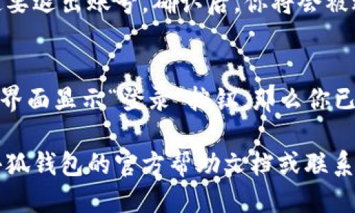 退出小狐钱包账号的步骤如下：

步骤一：打开小狐钱包应用
首先，在你的手机上找到并打开小狐钱包的应用程序。如果你还没有登录账号，可以直接跳到下一步。

步骤二：进入账号设置
在小狐钱包的主界面，通常可以在右上角或底部找到“设置”图标，点击进入设置菜单。这通常是一个齿轮形状的图标。

步骤三：选择退出登录
在设置菜单中，寻找与“账号”或“安全”相关的选项。在这些选项中，你应该能找到“退出登录”或“注销账号”的按钮，点击它。

步骤四：确认退出
系统可能会弹出一个确认框，询问你是否确定要退出账号。确认后，你将会被退出小狐钱包账号。

步骤五：检查是否成功退出
最终，返回主界面，检查是否已经退出。如果主界面显示“登录”按钮，那么你已经成功退出了。

如果在操作过程中遇到任何问题，建议查看小狐钱包的官方帮助文档或联系客服以获得更详细的指导。