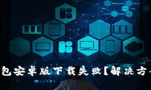 以太坊钱包安卓版下载失败？解决方案大公开！
