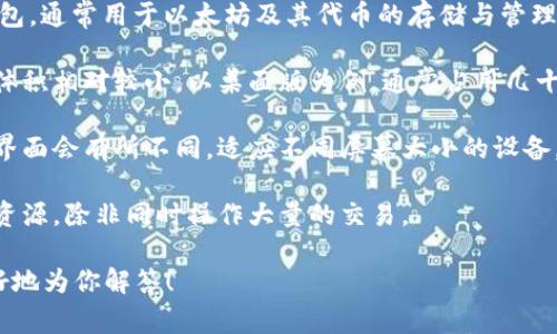 小狐狸钱包（又名 MetaMask）是一个常见的加密货币钱包，通常用于以太坊及其代币的存储与管理。不过，关于“小狐狸钱包”的“大小”，具体是指哪一方面呢？

1. **软件体积**：小狐狸钱包作为一款应用程序，其软件体积相对较小。以桌面版为例，通常占用几十MB的存储空间，而移动版也相对接近。

2. **界面尺寸**：如果是指界面的设计，手机和电脑上的界面会有所不同，适应不同屏幕大小的设备。

3. **空间占用**：在使用中，它实际上并不占用太多系统资源，除非同时操作大量的交易。

如果你有更具体的需求或指代，可以进一步说明，我会更好地为你解答！