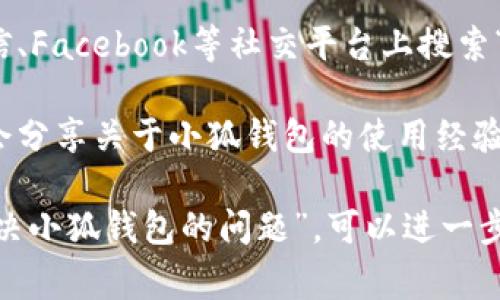 如果你在寻找“小狐钱包”的相关信息，通常可以通过以下几种方式来进行搜索：

1. **官方网站**：通常应用或钱包服务会有自己的官方网站，你可以直接在浏览器中输入“小狐钱包”加上“官网”进行搜索。

2. **应用商店**：如果你是在寻找小狐钱包的下载链接，最简单的方法是访问苹果App Store或Google Play商店，直接搜索“小狐钱包”。

3. **社交媒体**：很多产品会在社交媒体上发布信息，微博、微信、Facebook等社交平台上搜索“小狐钱包”也可能找到相关的帖子和评论。

4. **技术论坛和社区**：像知乎、贴吧等社区平台上，用户通常会分享关于小狐钱包的使用经验和建议，你可以输入相关关键词来寻找那里的讨论。

如果你有更具体的需求，比如“小狐钱包的使用方法”或“如何解决小狐钱包的问题”，可以进一步细化你的搜索关键词。希望这些信息能帮助你找到所需的内容！