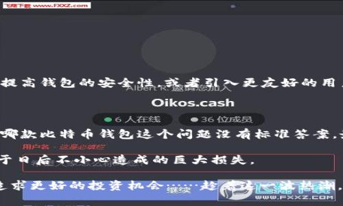 选择合适的比特币钱包是每位加密货币爱好者都必须面对的重要任务。不同类型的钱包有着不同的功能和适用场景，这使得我们在选择时需要考虑一些关键因素，比如安全性、易用性、支持的币种等等。那么，大家用哪款比特币钱包呢？下面我们将详细探讨比特币钱包的种类和各自的优缺点。

1. 比特币钱包的种类

首先，我们需要了解比特币钱包可以分成几种类型：热钱包、冷钱包以及纸钱包等。

strong热钱包/strong是在线钱包，它们通常是通过网页或应用程序访问，这意味着你可以随时随地进行交易。热钱包的主要优点是方便快捷，但相对来说安全性较低，因为它们容易受到网络攻击。

strong冷钱包/strong则是不与互联网相连接的钱包，这包括硬件钱包和纸钱包。冷钱包的安全性更高，但相对不如热钱包方便。如果你打算长时间持有比特币，冷钱包无疑是个不错的选择。

strong纸钱包/strong是将你的私钥和公钥打印在纸上一种形式，可以避免因在线攻击而导致的资产损失。不过，如果你丢失纸钱包，上面的比特币将永远无法恢复。

2. 热钱包推荐

在热钱包中，strongCoinbase/strong是一个非常受欢迎的选择。这款钱包不仅被广泛使用，还为用户提供了良好的用户体验。Coinbase支持多种加密货币，界面友好，非常适合新手使用。此外，它提供了安全的存储解决方案，用户的资产会存储在冷钱包中，以增强安全性。

另外，strongExodus/strong也是一个值得推荐的热钱包。它提供了多币种支持，并且用户界面十分直观。更重要的是，Exodus允许用户在钱包内直接进行交易，这样你不需要从钱包转到交易所进行交易，方便极了。但是，Exodus的缺点是你需要自己管理私钥，如果不小心丢失很可能会造成损失。

3. 冷钱包推荐

在冷钱包方面，strongLedger Nano S/strong被很多用户认为是极好的选择。它是一个硬件钱包，提供高水平的安全性，可以存储多种加密货币。尽管它的价格相对较高，但考虑到安全性，这个投资是值得的。与在线钱包相比，Ledger Nano S的攻击面要小得多，适合投资者长期持有比特币。

另一款很不错的冷钱包是strongTrezor/strong。它同样是一个硬件钱包，支持多种币种，安全性也非常高。Trezor的用户界面简单易用，即使是新手也可以轻松上手。不过，使用硬件钱包的用户需要定期备份和更新其固件，确保钱包的安全性。

4. 选择合适的钱包的关键因素

在选择比特币钱包时，有几个关键因素需要考虑：

strong安全性：/strong无论是选择热钱包还是冷钱包，安全性都是第一位的。确保你的钱包提供双重身份验证和私钥管理功能。

strong易用性：/strong对于初学者来说，钱包的用户界面是否友好非常重要。选择一个简单易用的钱包，将大大减少上手的难度。

strong支持币种：/strong如果你不仅仅交易比特币，还打算接触其他加密货币，那么选择一个支持多币种的钱包是明智的。

strong费用：/strong注意不同钱包的交易费用和兑换费用，这些费用会影响你的投资收益。

5. 比特币钱包的未来

随着加密货币市场的不断发展，比特币钱包的功能也在不断演进。未来，我们可能会看到更多的技术创新，例如利用区块链技术提高钱包的安全性，或者引入更友好的用户界面设计，让即便是零基础的用户也能轻松使用。

总结

总的来说，选择合适的比特币钱包取决于你的需求和使用习惯。无论你选择热钱包还是冷钱包，都要确保你的资产安全。大家用哪款比特币钱包这个问题没有标准答案，最重要的是找到最适合自己的那一款。 

如果你已经决定了你的钱包类型，记得备份你的私钥，并保持其安全：毕竟，安全是最重要的。这也许是一个小小的花费，但远胜于日后不小心造成的巨大损失。

所以，大家用哪款比特币钱包呢？其实，每个人都有自己的选择和理由，而这个选择也将伴随你在加密货币的旅程中不断探索，追求更好的投资机会……趁着这一波热潮，抓住属于你的机会吧！