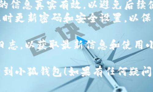 要将账号关联到小狐钱包，可以按照以下步骤进行操作：

### 第一步：下载和安装小狐钱包
1. 前往应用商店（如App Store或Google Play）下载“小狐钱包”应用。
2. 安装完成后，打开应用。

### 第二步：注册账号或登录
1. 如果你是新用户，点击“注册”，填写必要的信息（如手机号码、密码等），并按照系统提示完成注册流程。
2. 如果你已有账号，直接输入你的账号信息进行登录。

### 第三步：进入账户设置
1. 登录后，在应用的主界面找到“我的”或“设置”选项，通常可以在右下角找到。
2. 点击进入后，寻找“账户关联”或“绑定账号”选项。

### 第四步：选择要关联的账户类型
1. 根据需要选择关联的账户类型，比如社交媒体账号、银行账户等。
2. 点击进入后，按照指引填写相关信息。

### 第五步：完成绑定
1. 提交信息后，系统可能会发送验证码到你的手机或邮箱，输入验证码进行验证。
2. 验证成功后，恭喜你！你的账号已成功关联到小狐钱包。

### 注意事项
- 确保你的网络连接稳定，避免在操作过程中出现中断。
- 对于绑定的第三方账号，确保提供的信息真实有效，以避免后续使用中的问题。
- 关联完成后，定期检查账户安全，及时更新密码和安全设置，以保护你的资金和个人信息。

定期查看小狐钱包的官方公告、更新日志，以获取最新信息和使用小技巧！

希望以上步骤能帮助你顺利关联账户到小狐钱包！如果有任何疑问，欢迎随时问我。