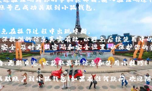 要将账号关联到小狐钱包，可以按照以下步骤进行操作：

### 第一步：下载和安装小狐钱包
1. 前往应用商店（如App Store或Google Play）下载“小狐钱包”应用。
2. 安装完成后，打开应用。

### 第二步：注册账号或登录
1. 如果你是新用户，点击“注册”，填写必要的信息（如手机号码、密码等），并按照系统提示完成注册流程。
2. 如果你已有账号，直接输入你的账号信息进行登录。

### 第三步：进入账户设置
1. 登录后，在应用的主界面找到“我的”或“设置”选项，通常可以在右下角找到。
2. 点击进入后，寻找“账户关联”或“绑定账号”选项。

### 第四步：选择要关联的账户类型
1. 根据需要选择关联的账户类型，比如社交媒体账号、银行账户等。
2. 点击进入后，按照指引填写相关信息。

### 第五步：完成绑定
1. 提交信息后，系统可能会发送验证码到你的手机或邮箱，输入验证码进行验证。
2. 验证成功后，恭喜你！你的账号已成功关联到小狐钱包。

### 注意事项
- 确保你的网络连接稳定，避免在操作过程中出现中断。
- 对于绑定的第三方账号，确保提供的信息真实有效，以避免后续使用中的问题。
- 关联完成后，定期检查账户安全，及时更新密码和安全设置，以保护你的资金和个人信息。

定期查看小狐钱包的官方公告、更新日志，以获取最新信息和使用小技巧！

希望以上步骤能帮助你顺利关联账户到小狐钱包！如果有任何疑问，欢迎随时问我。