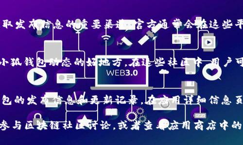 小狐钱包的发布信息通常可以在几个主要渠道查看：

官方网站
首先，小狐钱包的官网是获取最新信息的可靠来源。许多新功能、更新和公告会在官网的新闻部分发布，确保您获取的是权威的信息。

社交媒体
其次，小狐钱包的社交媒体账号（如微博、微信公众号、Twitter等）也是获取发布信息的重要渠道。官方通常会在这些平台上实时更新，除了发布信息外，还可能与用户互动，解答一些常见问题。

区块链社区
此外，各大区块链论坛和社区（如 Reddit、Telegram、Discord）也是了解小狐钱包动态的好地方。在这些社区中，用户可以获取第一手的使用体验，甚至可能参与讨论即将发布的新功能。

应用商店
最后，您还可以在应用商店（如App Store或Google Play）中查看小狐钱包的发布信息和更新记录。在应用详细信息页面，开发者通常会列出版本更新的具体内容和发布日期。

总之，要查看小狐钱包的发布信息，您可以定期访问官网、关注社交媒体、参与区块链社区讨论，或者查看应用商店中的更新日志。这样，您就不会错过任何重要的信息！