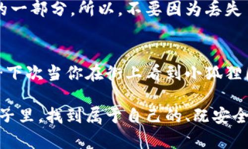   “假的小狐狸钱包被盗还能找回吗？教你如何应对丢失资产的危机！ ” / 
 guanjianci 钱包, 小狐狸, 被盗, 找回 /guanjianci 

小狐狸：不仅是一种动物，更是一种文化符号
在我们的生活中，小狐狸常常被视作智慧、狡猾的象征。无论是在传统的民间故事中，还是在现代的影视作品里，它们总是能以机智的形象镶嵌在人们的记忆中。而在一些年轻人的心目中，“小狐狸钱包”代表的则是那种青春与个性、时尚与潮流的结合。你可能会问，为什么要追求这种小狐狸钱包呢？这是因为它不仅仅是一个简简单单的钱包，它更承载了我们对生活的态度，对时尚的追求……

钱包被盗，心情如坠深渊
而钱包被盗这件事情，无疑是对每个人的情感一次重创。就像是失去了一部分自己，甚至有时候我们会觉得，失去的不是钱包本身，而是那些藏在钱包里的故事与回忆。你清楚记得，里面有尚未使用的优惠券，有你曾经珍藏的小纸条......尤其是在如今的社会中，钱包里面充斥着我们的身份证、银行卡，甚至还有一些人情往来的见证，比如说折扣卡、会员码等等。这可不是简单的金钱损失，还是一种身份的丧失和安全感的崩溃。

面对此时应当怎样行动？
那么，当你发现自己的小狐狸钱包被盗，该如何应对呢？我们可以尝试从多个角度出发，结合个人经验与实用建议，提供一些应对策略。

第一步：冷静处理
无论钱包里有没有足够的“真金白银”，失去钱包的感觉总是让人焦急。不少人在此时会手足无措，甚至出现恐慌的心理。但其实，冷静是我们得到解决方案的第一步。在这静谧的时刻，你需要放下心中的焦虑，冷静思考一下钱包丢失的具体情况——是在家里、不小心弄丢、还是被人偷走的？然而，不论如何，保持清醒的头脑永远是最重要的。

第二步：寻找丢失的路
接下来，当然是寻找丢失钱包的地点。回想最后一次使用钱包的场景，去那些可能拿过你的钱包的地方寻找。有时候，它可能会在一些不太容易想到的角落被落下。记得有一次，我的朋友在咖啡厅里喝咖啡时，将钱包放在柜台上，却忘记拿走。过了几小时，她才恍若无物地惊觉钱包不见了。其实，只需要冷静地回到那间咖啡厅，钱包就在那里等她。

第三步：报警与挂失
若一切努力都未能找回钱包，那么寻找一些专业的帮助就是下一步了。在这一过程中，你需要尽早向警方报案，特别是钱包里有身份证和银行卡等重要的信息。这不仅能够帮助你恢复身份与财产安全，也为后续事情保留一个法律证明。同时，立即挂失银行卡、信用卡、甚至一些应用的支付账户，可以最大程度上保护自己的财产不受损失。

第四步：寻找二次机会
如果真的无法找回你的小狐狸钱包，也没有必要过于沮丧。生活中的意外经历，或许会让你更加明白物质的方式与内心的丰盈并没有必然关系。在选择新的钱包时，选择更加适合自己的款式，或者尝试一些创新型的设计，这不仅能为你的日常生活增加一份新鲜感，也可能成为你生活中的一次美好转折。

总结：钱包的价值远超过金钱
生活中，我们总是将很多物品的价值与金钱挂钩，但其实，钱包的价值不仅仅体现在它所装的钱款，更在于它承载的记忆、经历以及感情。这些经历与我们共存，在未来也许会成为我们生命中最重要的一部分。所以，不要因为丢失了一个小狐狸钱包就觉得生活一切都失去了意义......生活就是这样——总会有遗憾，也总会有值得珍惜的点滴。但我相信，你最终会找到更多属于自己的精彩。 

未来，你会做怎么样的选择？
记得，生活的舞台上，我们每个人都是自己的主角。即使有时候遇到挫折，也要凭借内心的力量去迎接新的机会。尝试去相信，你的每一份努力都不会被辜负，每一次遗失也可能为你开启新的篇章……下次当你在街上看到小狐狸图案的钱包，也许会想起那次迷失与找回的经历，从而更欣赏生活中的小确幸。

这样看来的确，钱包是生活中不可缺少的一部分，而我们与它之间的情感联系，正是生活智慧的一种体现。即使再贵重，再时尚的物品，如果缺少背后的故事，也难以称得上珍贵。希望你能在未来的日子里，找到属于自己的、既安全又充满个性的钱包，享受生活的每一个瞬间！