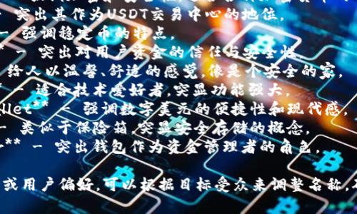 以下是一些关于USDT钱包的名称建议，供您参考：

1. **Tether Vault** - 强调安全和存储。
2. **CryptoSafe** - 强调加密和安全性，适合各种加密货币的钱包。
3. **USDT Hub** - 突出其作为USDT交易中心的地位。
4. **StableHold** - 强调稳定币的特点。
5. **TetherTrust** - 突出对用户资金的信任与安全性。
6. **CoinNest** - 给人以温馨、舒适的感觉，像是个安全的家。
7. **Wallet Whiz** - 适合技术爱好者，突显功能强大。
8. **DigiDollar Wallet** - 强调数字美元的便捷性和现代感。
9. **TetherBox** - 类似于保险箱，突显安全存储的概念。
10. **USDT Keeper** - 突出钱包作为资金管理者的角色。

如果您有特定的市场或用户偏好，可以根据目标受众来调整名称，确保它们能引起共鸣。