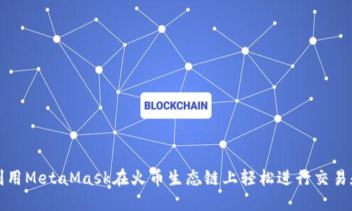 如何利用MetaMask在火币生态链上轻松进行交易和投资
