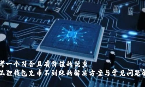 思考一个符合且有价值的优秀  
小狐狸钱包充币不到账的解决方案与常见问题解析