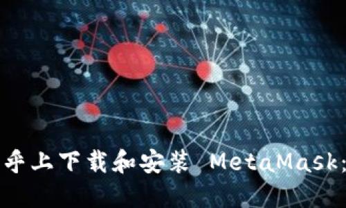 如何在知乎上下载和安装 MetaMask：新手指南